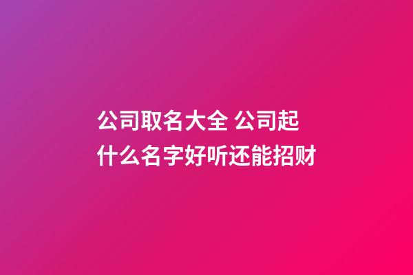 公司取名大全 公司起什么名字好听还能招财-第1张-公司起名-玄机派